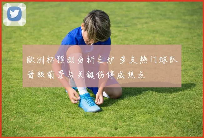 欧洲杯预测分析出炉 多支热门球队晋级前景与关键伤停成焦点