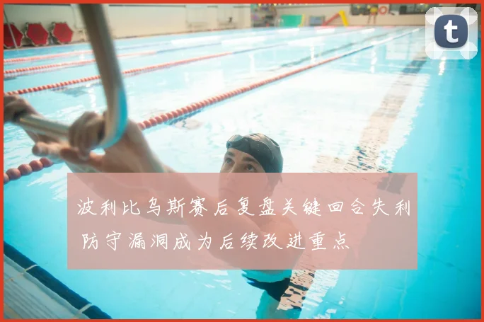 波利比乌斯赛后复盘关键回合失利 防守漏洞成为后续改进重点