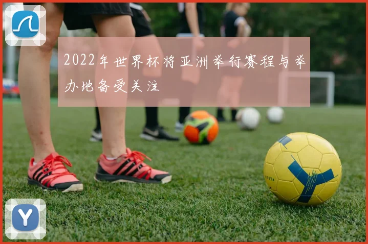 2022年世界杯将亚洲举行赛程与举办地备受关注