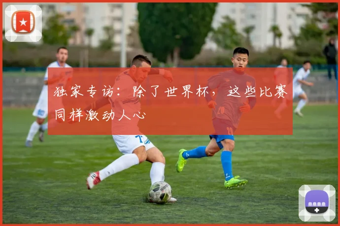 独家专访：除了世界杯，这些比赛同样激动人心