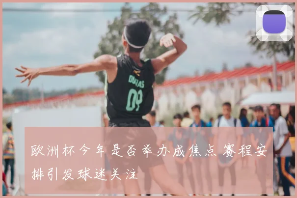 欧洲杯今年是否举办成焦点 赛程安排引发球迷关注