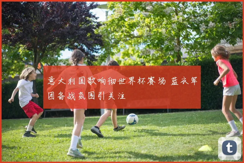 意大利国歌响彻世界杯赛场 蓝衣军团备战氛围引关注