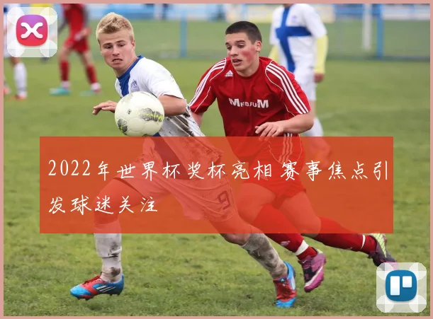 2022年世界杯奖杯亮相 赛事焦点引发球迷关注