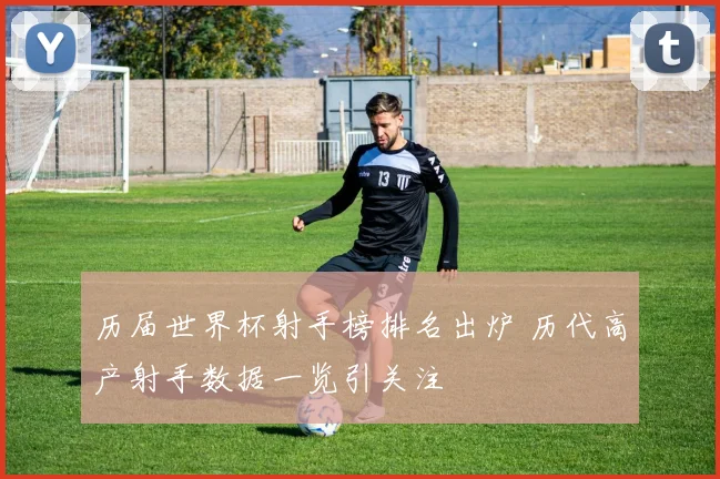 历届世界杯射手榜排名出炉 历代高产射手数据一览引关注
