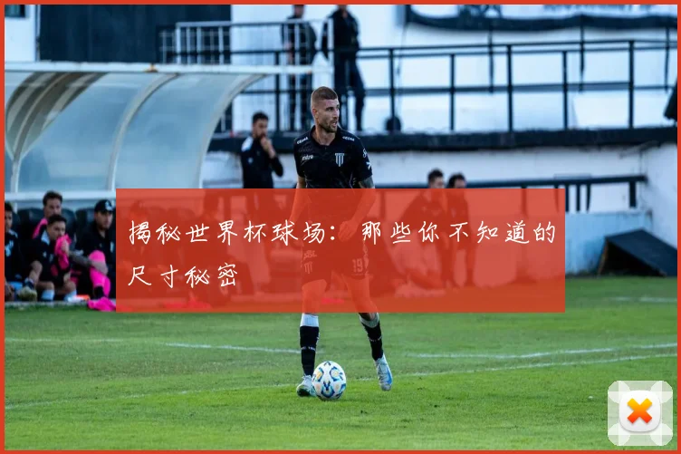 揭秘世界杯球场：那些你不知道的尺寸秘密