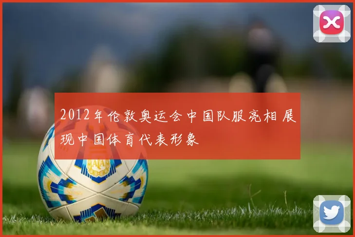 2012年伦敦奥运会中国队服亮相 展现中国体育代表形象