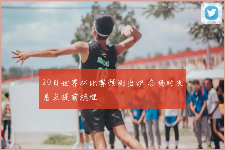 20日世界杯比赛预测出炉 各场对决看点提前梳理