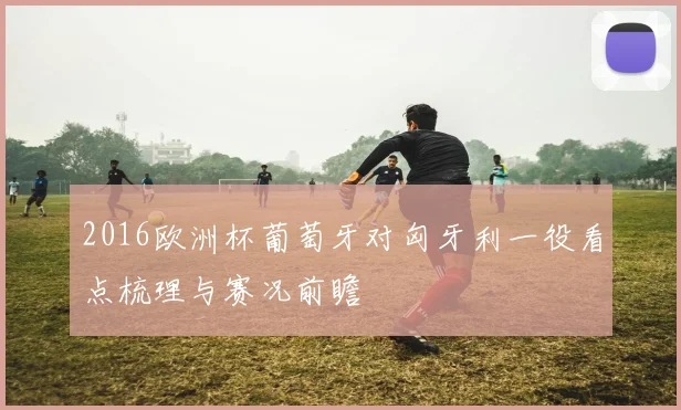 2016欧洲杯葡萄牙对匈牙利一役看点梳理与赛况前瞻