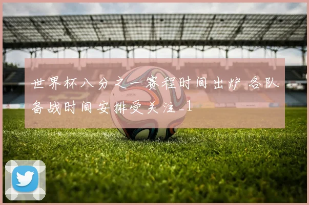 世界杯八分之一赛程时间出炉 各队备战时间安排受关注_1
