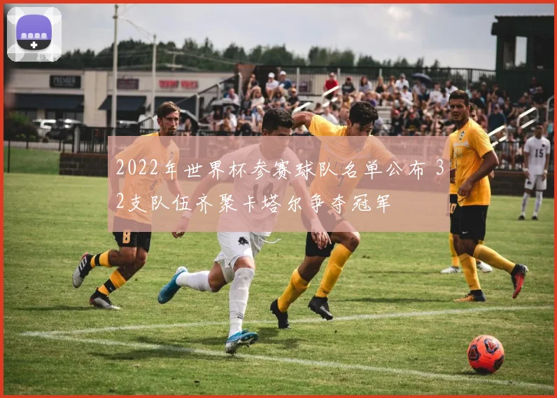 2022年世界杯参赛球队名单公布 32支队伍齐聚卡塔尔争夺冠军