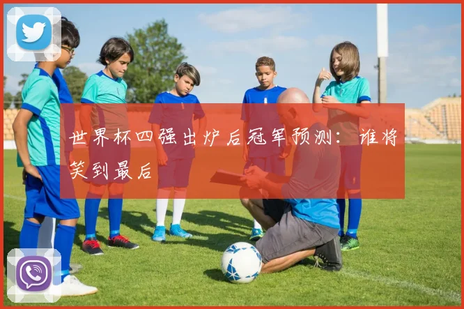 世界杯四强出炉后冠军预测:谁将笑到最后