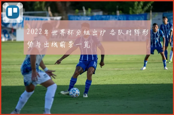 2022年世界杯分组出炉 各队对阵形势与出线前景一览