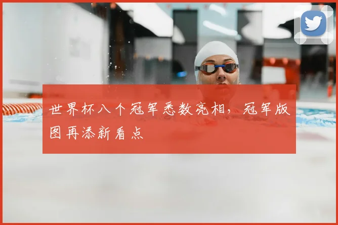 世界杯八个冠军悉数亮相，冠军版图再添新看点