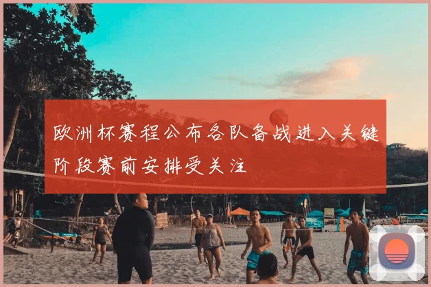欧洲杯赛程公布各队备战进入关键阶段赛前安排受关注