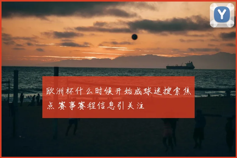 欧洲杯什么时候开始成球迷搜索焦点 赛事赛程信息引关注