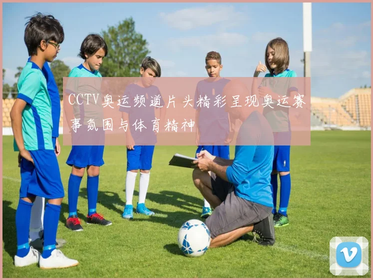 CCTV奥运频道片头精彩呈现奥运赛事氛围与体育精神