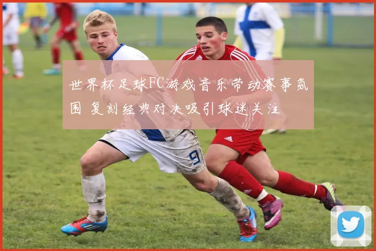 世界杯足球FC游戏音乐带动赛事氛围 复刻经典对决吸引球迷关注