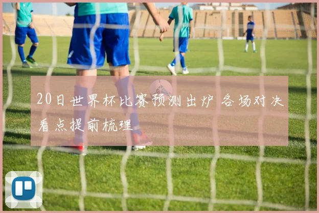 20日世界杯比赛预测出炉 各场对决看点提前梳理