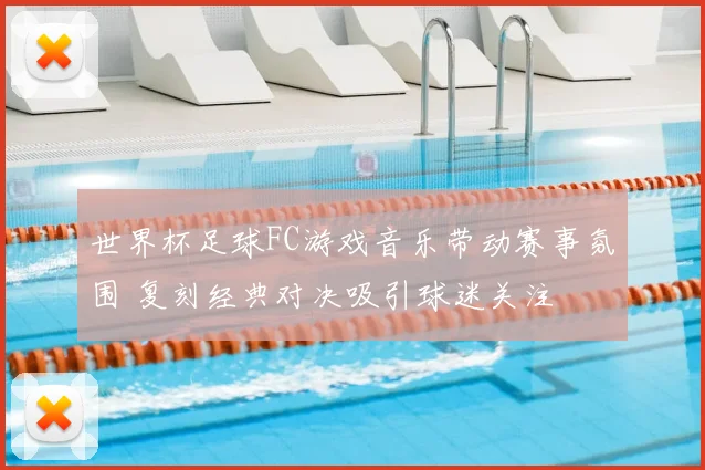 世界杯足球FC游戏音乐带动赛事氛围 复刻经典对决吸引球迷关注