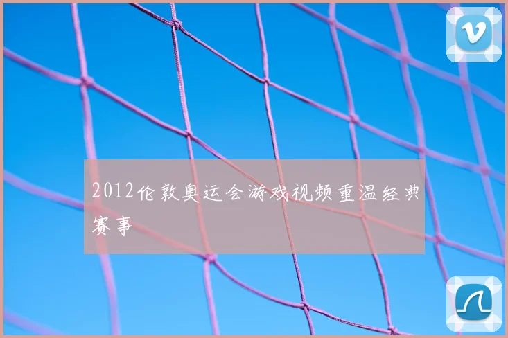2012伦敦奥运会游戏视频重温经典赛事