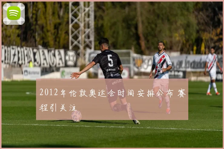 2012年伦敦奥运会时间安排公布 赛程引关注
